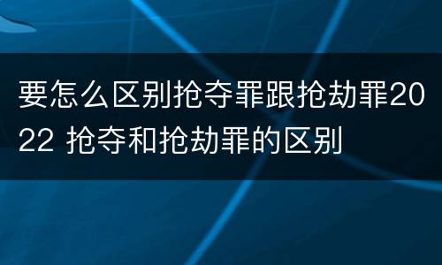 要怎么区别抢夺罪跟抢劫罪2022 抢夺和抢劫罪的区别