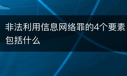 非法利用信息网络罪的4个要素包括什么