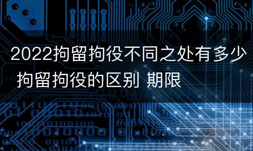 2022拘留拘役不同之处有多少 拘留拘役的区别 期限
