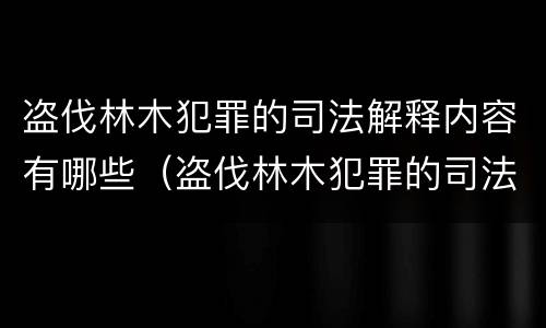 盗伐林木犯罪的司法解释内容有哪些（盗伐林木犯罪的司法解释内容有哪些要求）
