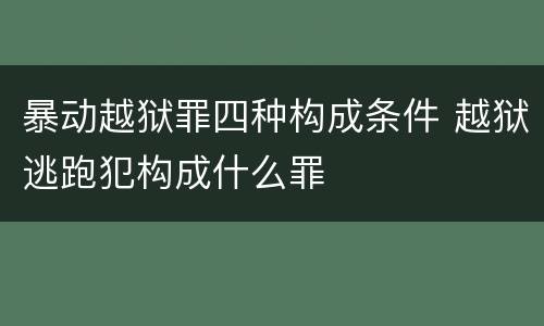 暴动越狱罪四种构成条件 越狱逃跑犯构成什么罪