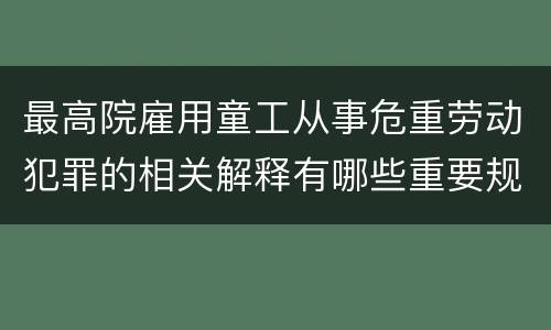 最高院雇用童工从事危重劳动犯罪的相关解释有哪些重要规定