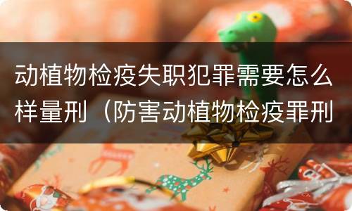 动植物检疫失职犯罪需要怎么样量刑（防害动植物检疫罪刑事拘留会被判刑吗）