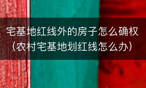 宅基地红线外的房子怎么确权（农村宅基地划红线怎么办）
