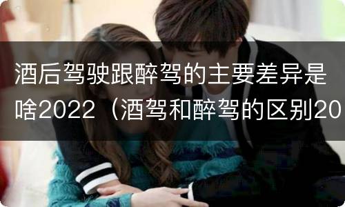 酒后驾驶跟醉驾的主要差异是啥2022（酒驾和醉驾的区别2020年）