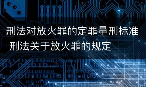刑法对放火罪的定罪量刑标准 刑法关于放火罪的规定