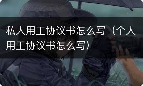 私人用工协议书怎么写（个人用工协议书怎么写）