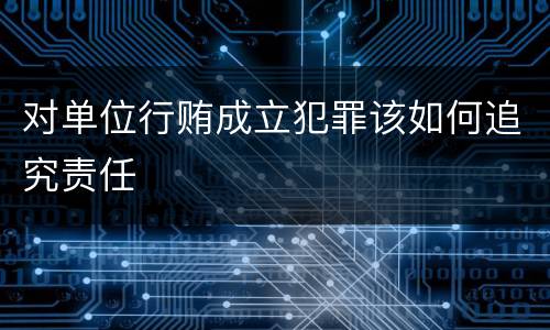 对单位行贿成立犯罪该如何追究责任