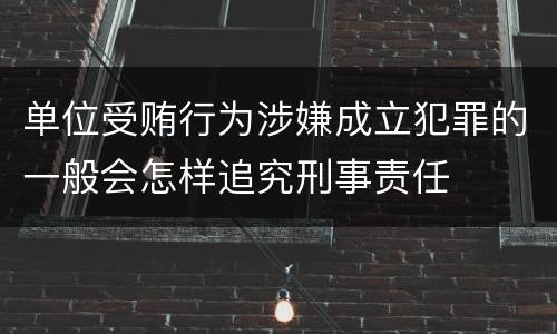 单位受贿行为涉嫌成立犯罪的一般会怎样追究刑事责任