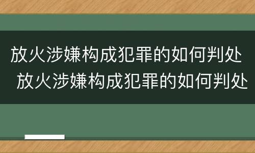 放火涉嫌构成犯罪的如何判处 放火涉嫌构成犯罪的如何判处