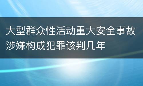 大型群众性活动重大安全事故涉嫌构成犯罪该判几年