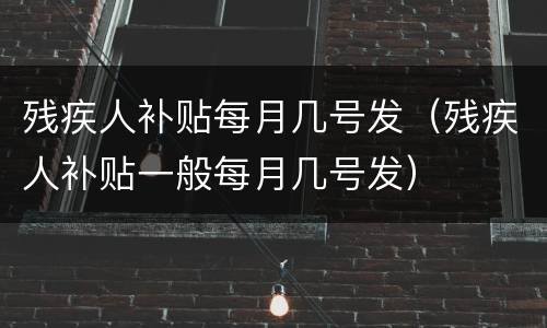 残疾人补贴每月几号发（残疾人补贴一般每月几号发）