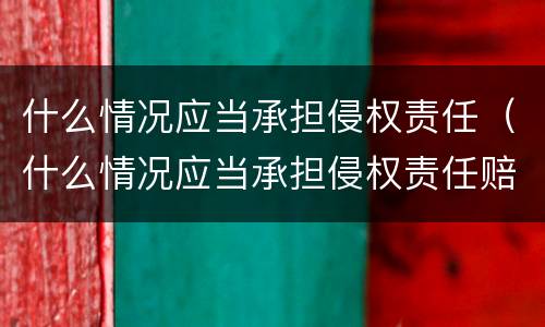 什么情况应当承担侵权责任（什么情况应当承担侵权责任赔偿）