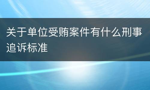 关于单位受贿案件有什么刑事追诉标准