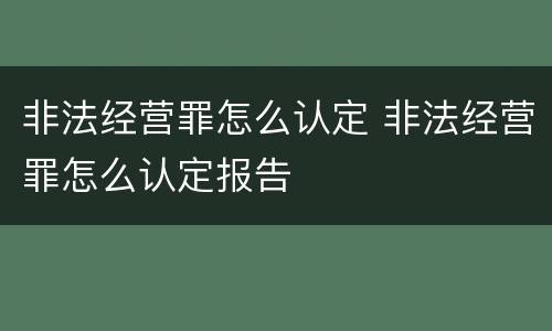 非法经营罪怎么认定 非法经营罪怎么认定报告