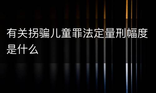 有关拐骗儿童罪法定量刑幅度是什么