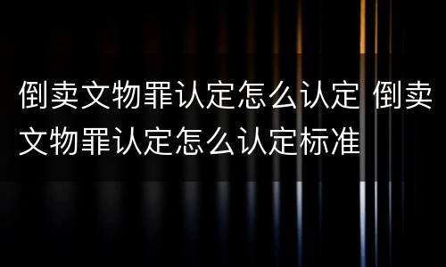 倒卖文物罪认定怎么认定 倒卖文物罪认定怎么认定标准
