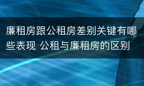 廉租房跟公租房差别关键有哪些表现 公租与廉租房的区别