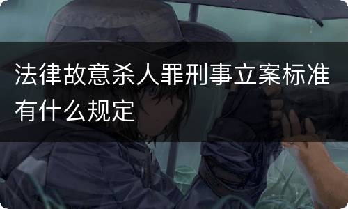 法律故意杀人罪刑事立案标准有什么规定