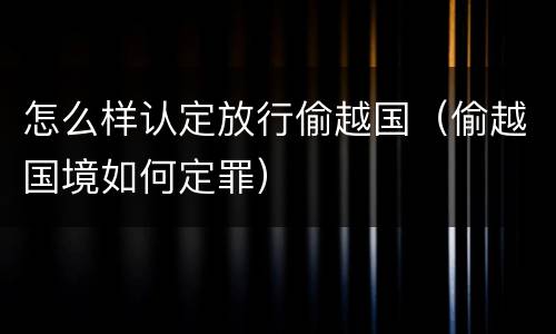 怎么样认定放行偷越国（偷越国境如何定罪）