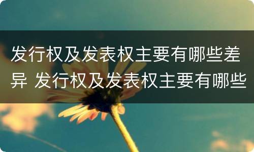 发行权及发表权主要有哪些差异 发行权及发表权主要有哪些差异