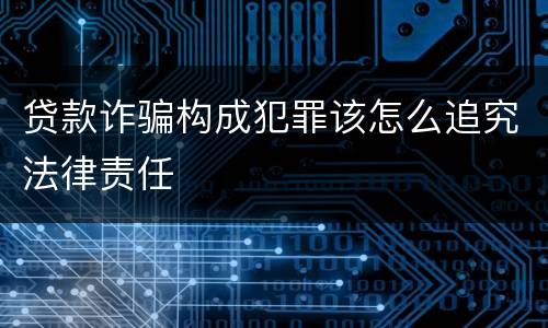 贷款诈骗构成犯罪该怎么追究法律责任