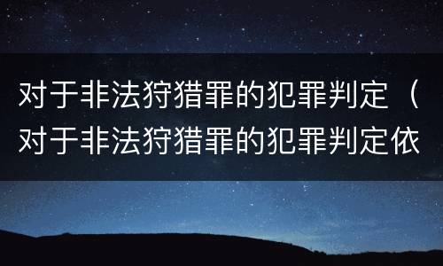 对于非法狩猎罪的犯罪判定（对于非法狩猎罪的犯罪判定依据）