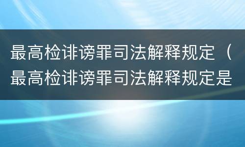最高检诽谤罪司法解释规定（最高检诽谤罪司法解释规定是什么）
