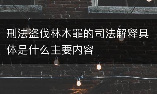 刑法盗伐林木罪的司法解释具体是什么主要内容