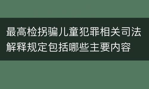 最高检拐骗儿童犯罪相关司法解释规定包括哪些主要内容
