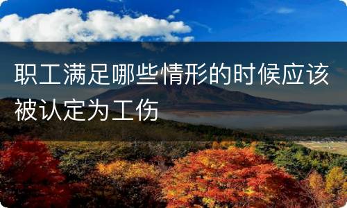职工满足哪些情形的时候应该被认定为工伤