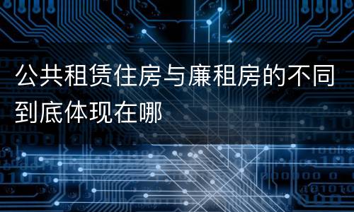 公共租赁住房与廉租房的不同到底体现在哪