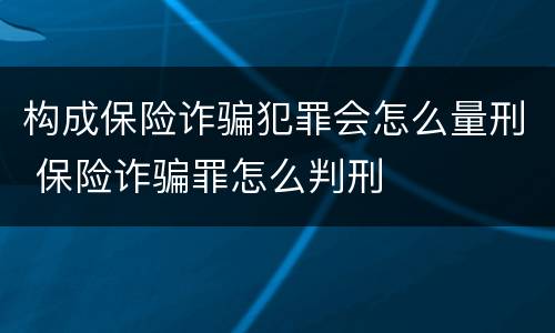 构成保险诈骗犯罪会怎么量刑 保险诈骗罪怎么判刑