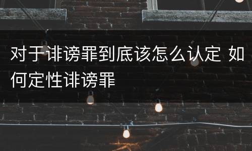 对于诽谤罪到底该怎么认定 如何定性诽谤罪