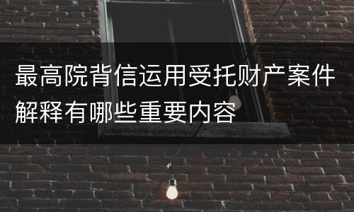 最高院背信运用受托财产案件解释有哪些重要内容
