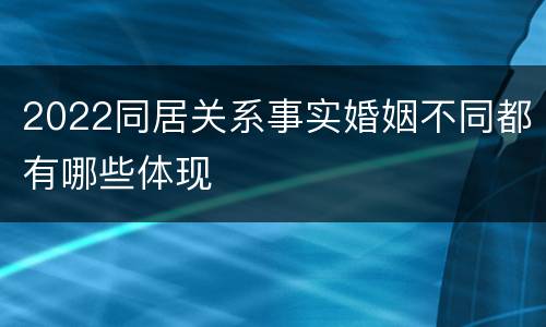 2022同居关系事实婚姻不同都有哪些体现