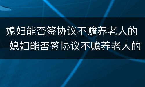 媳妇能否签协议不赡养老人的 媳妇能否签协议不赡养老人的债务