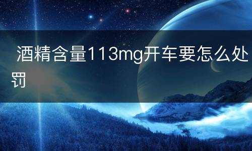  酒精含量113mg开车要怎么处罚