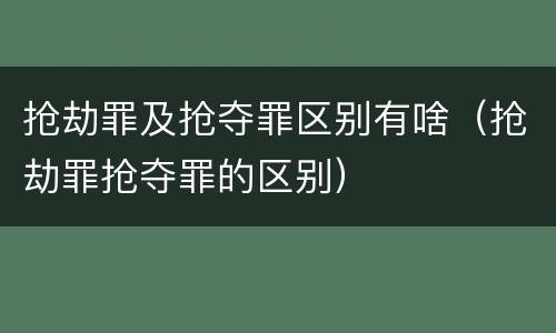 抢劫罪及抢夺罪区别有啥（抢劫罪抢夺罪的区别）