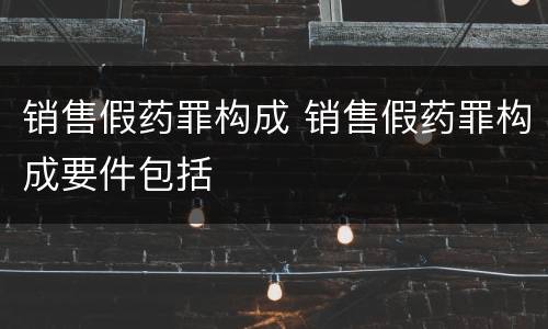 销售假药罪构成 销售假药罪构成要件包括