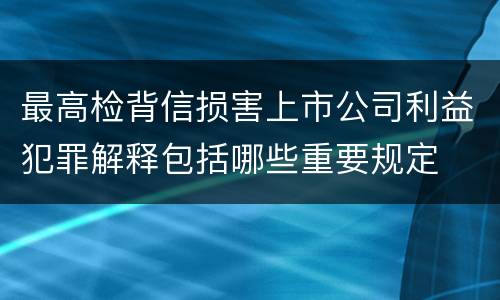 最高检背信损害上市公司利益犯罪解释包括哪些重要规定