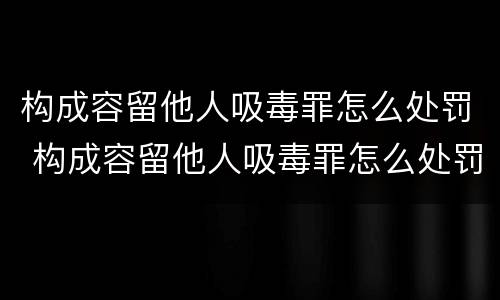 构成容留他人吸毒罪怎么处罚 构成容留他人吸毒罪怎么处罚