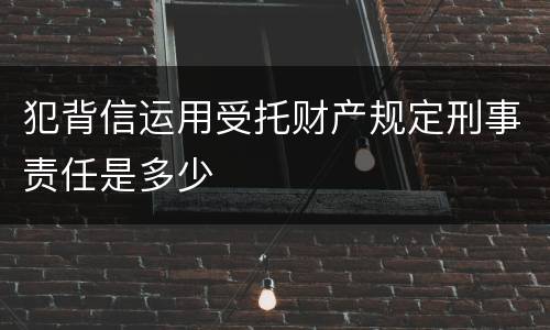 犯背信运用受托财产规定刑事责任是多少