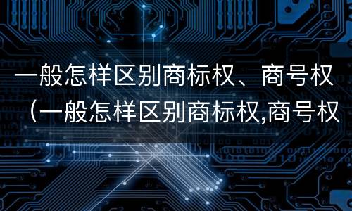 一般怎样区别商标权、商号权（一般怎样区别商标权,商号权和商标权）