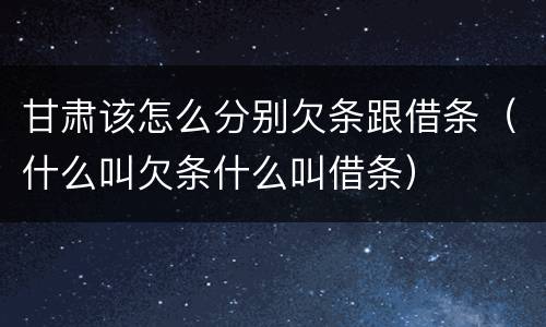 甘肃该怎么分别欠条跟借条（什么叫欠条什么叫借条）