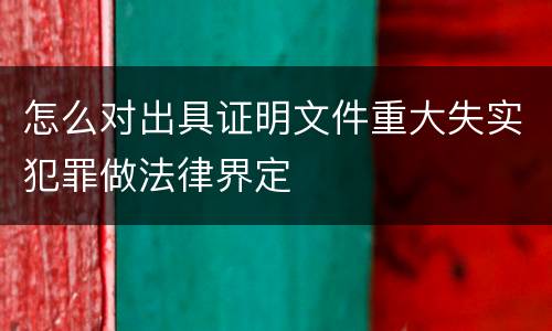 怎么对出具证明文件重大失实犯罪做法律界定