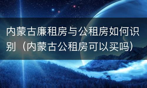 内蒙古廉租房与公租房如何识别（内蒙古公租房可以买吗）