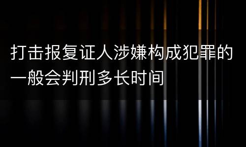 打击报复证人涉嫌构成犯罪的一般会判刑多长时间