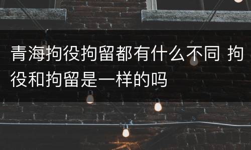 青海拘役拘留都有什么不同 拘役和拘留是一样的吗