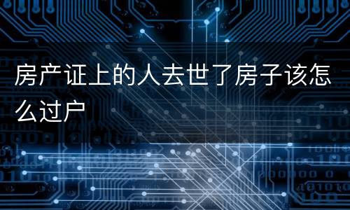房产证上的人去世了房子该怎么过户